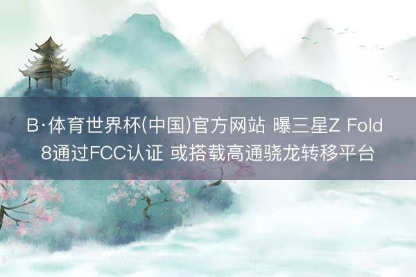 B·体育世界杯(中国)官方网站 曝三星Z Fold 8通过FCC认证 或搭载高通骁龙转移平台