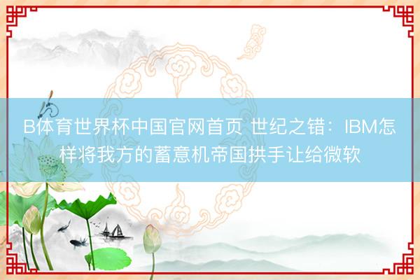 B体育世界杯中国官网首页 世纪之错：IBM怎样将我方的蓄意机帝国拱手让给微软
