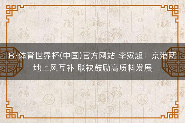 B·体育世界杯(中国)官方网站 李家超:京港两地上风互补 联袂鼓励高质料发展