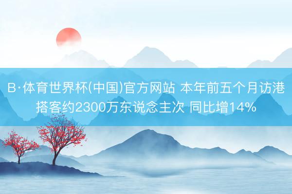 B·体育世界杯(中国)官方网站 本年前五个月访港搭客约2300万东说念主次 同比增14%