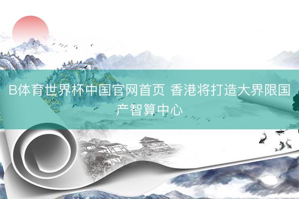 B体育世界杯中国官网首页 香港将打造大界限国产智算中心