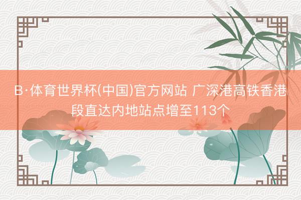 B·体育世界杯(中国)官方网站 广深港高铁香港段直达内地站点增至113个