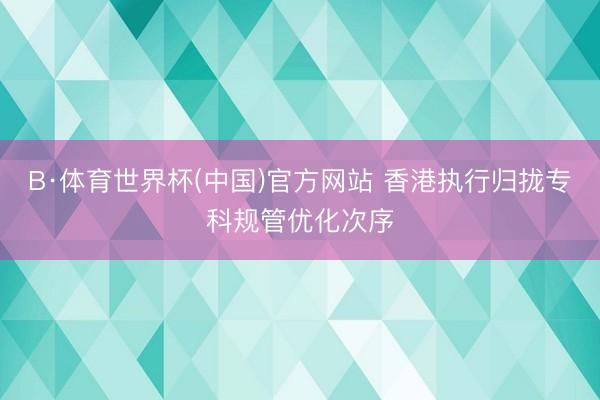 B·体育世界杯(中国)官方网站 香港执行归拢专科规管优化次序