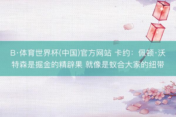 B·体育世界杯(中国)官方网站 卡约:佩顿·沃特森是掘金的精辟果 就像是蚁合大家的纽带