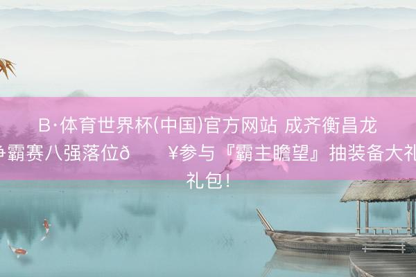 B·体育世界杯(中国)官方网站 成齐衡昌龙马争霸赛八强落位💥参与『霸主瞻望』抽装备大礼包!