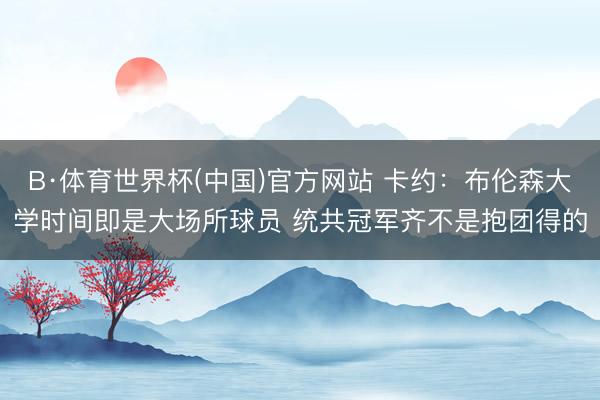 B·体育世界杯(中国)官方网站 卡约:布伦森大学时间即是大场所球员 统共冠军齐不是抱团得的